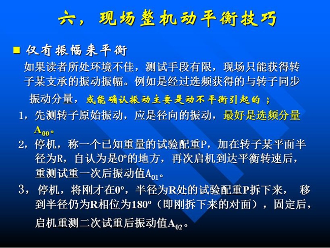 現(xiàn)場整機動平衡技巧：如果所處測試環(huán)境不佳，測試手段有限，現(xiàn)場只能獲得某支承的振動振幅時，先測轉(zhuǎn)子原始振動，應(yīng)是徑向的振動，最好是選頻分量