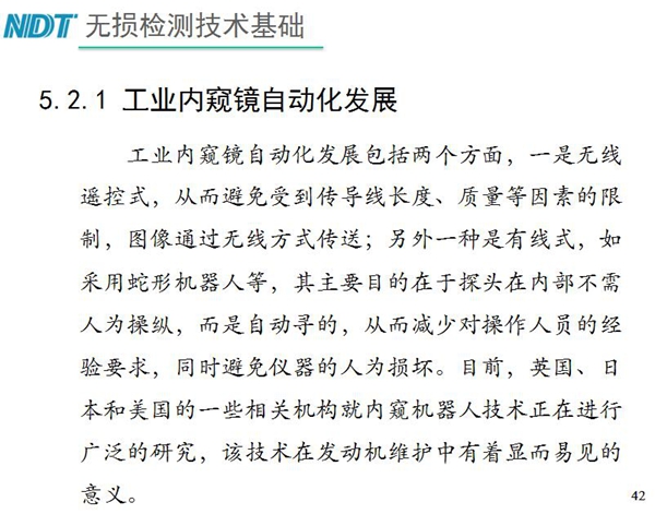 工業(yè)內(nèi)窺鏡自動(dòng)化發(fā)展包括兩個(gè)方面；一是無(wú)線遙控式，從而避免傳導(dǎo)線長(zhǎng)度、質(zhì)量等因素限制；二是有線式，如采用蛇形機(jī)器人等，可減少對(duì)操作人員經(jīng)驗(yàn)依賴(lài)