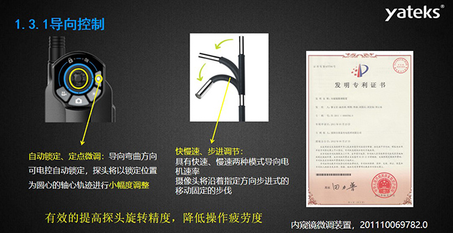 自動鎖定、定點微調：導向彎曲方向可電控自動鎖定，探頭將以鎖定位置為圓心的軸心軌跡進行小幅度調整； 快慢速、步進調節：具有快速、慢速兩種模式導向電機速率，攝像頭將沿著指定方向步進式的移動固定的步伐